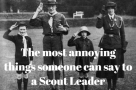 The most annoying things someone can say to a Scout Leader